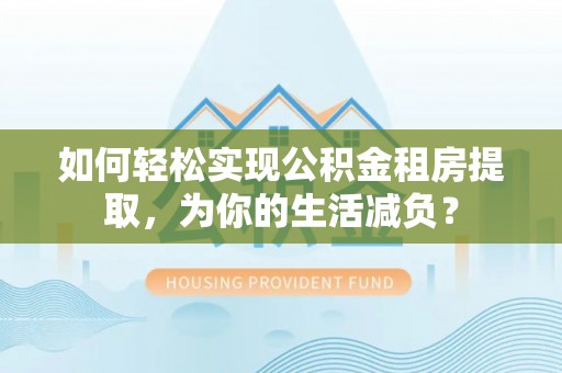 铜锣如何轻松实现公积金租房提取，为你的生活减负？