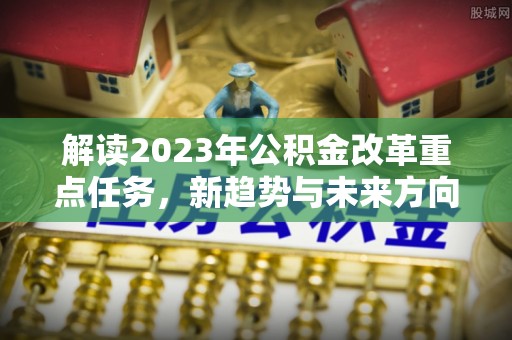 铜锣解读2023年公积金改革重点任务，新趋势与未来方向