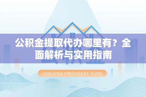 铜锣公积金提取代办哪里有？全面解析与实用指南