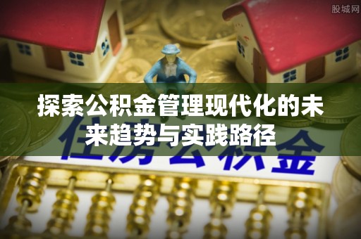 铜锣探索公积金管理现代化的未来趋势与实践路径