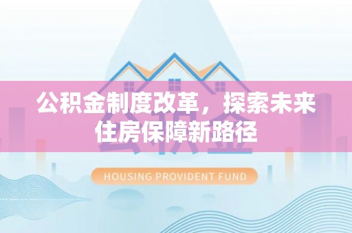 铜锣公积金制度改革，探索未来住房保障新路径