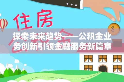 铜锣探索未来趋势——公积金业务创新引领金融服务新篇章