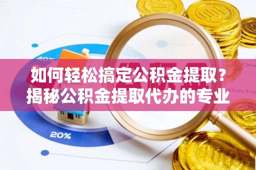 铜锣如何轻松搞定公积金提取？揭秘公积金提取代办的专业服务