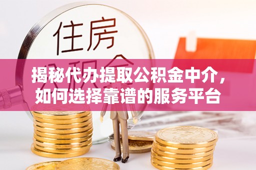 铜锣揭秘代办提取公积金中介，如何选择靠谱的服务平台