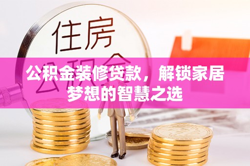 铜锣公积金装修贷款，解锁家居梦想的智慧之选