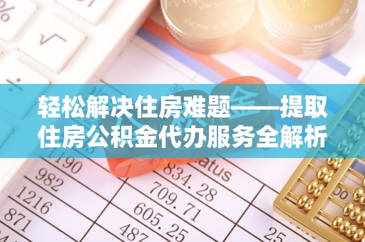 铜锣轻松解决住房难题——提取住房公积金代办服务全解析