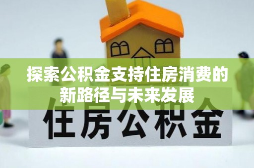 铜锣探索公积金支持住房消费的新路径与未来发展
