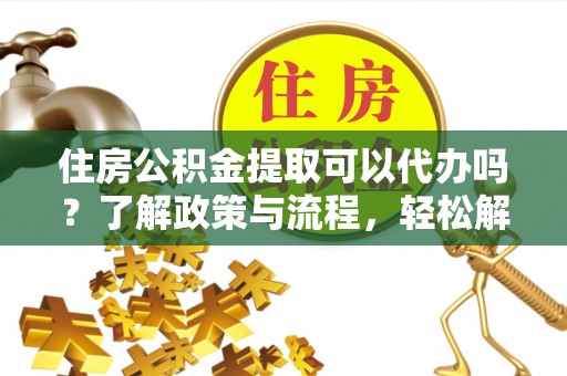 铜锣住房公积金提取可以代办吗？了解政策与流程，轻松解决你的疑问