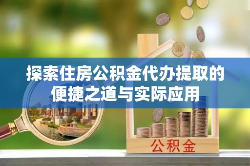 铜锣探索住房公积金代办提取的便捷之道与实际应用