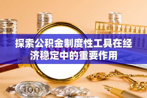 铜锣探索公积金制度性工具在经济稳定中的重要作用