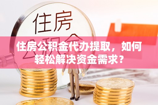 铜锣住房公积金代办提取，如何轻松解决资金需求？