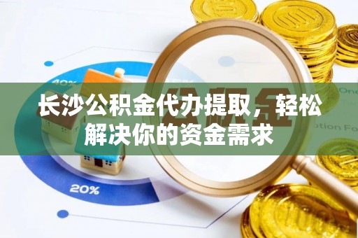 铜锣长沙公积金代办提取，轻松解决你的资金需求