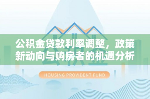 铜锣公积金贷款利率调整，政策新动向与购房者的机遇分析