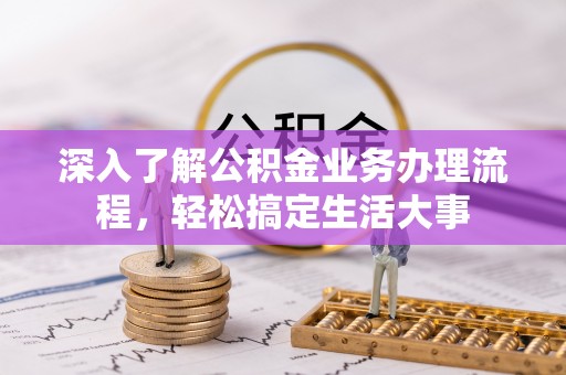 铜锣深入了解公积金业务办理流程，轻松搞定生活大事