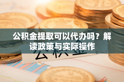 铜锣公积金提取可以代办吗？解读政策与实际操作