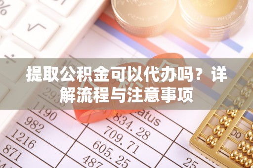 铜锣提取公积金可以代办吗？详解流程与注意事项