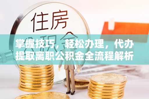 铜锣掌握技巧，轻松办理，代办提取离职公积金全流程解析