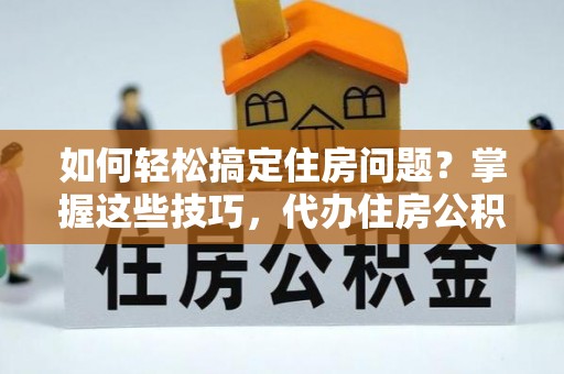 铜锣如何轻松搞定住房问题？掌握这些技巧，代办住房公积金提取不再难
