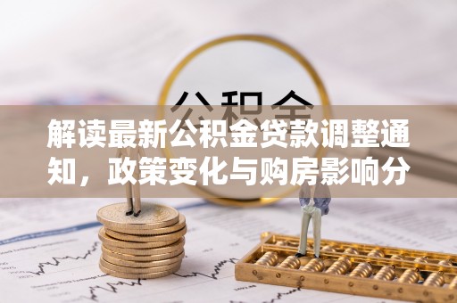 铜锣解读最新公积金贷款调整通知，政策变化与购房影响分析