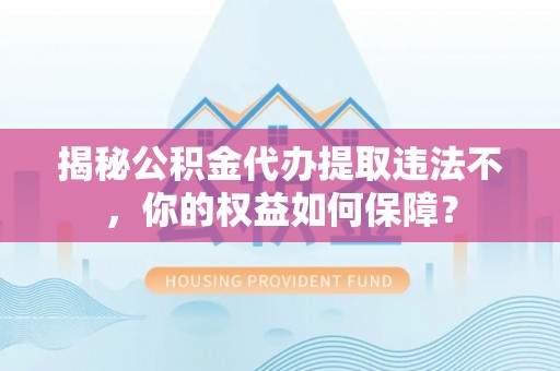 铜锣揭秘公积金代办提取违法不，你的权益如何保障？